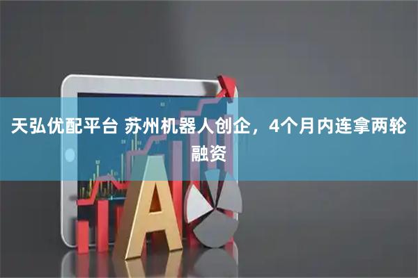 天弘优配平台 苏州机器人创企，4个月内连拿两轮融资