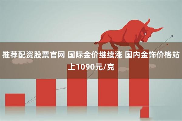 推荐配资股票官网 国际金价继续涨 国内金饰价格站上1090元/克