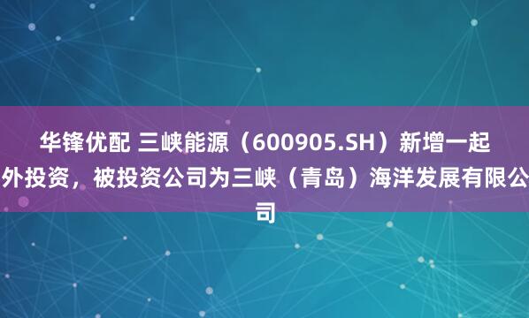 华锋优配 三峡能源（600905.SH）新增一起对外投资，被投资公司为三峡（青岛）海洋发展有限公司