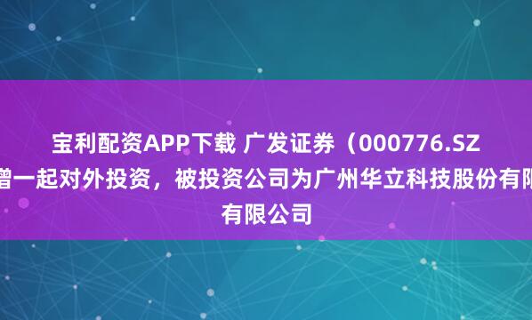 宝利配资APP下载 广发证券（000776.SZ）新增一起对外投资，被投资公司为广州华立科技股份有限公司