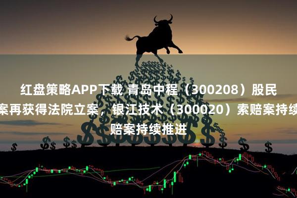 红盘策略APP下载 青岛中程（300208）股民索赔案再获得法院立案，银江技术（300020）索赔案持续推进